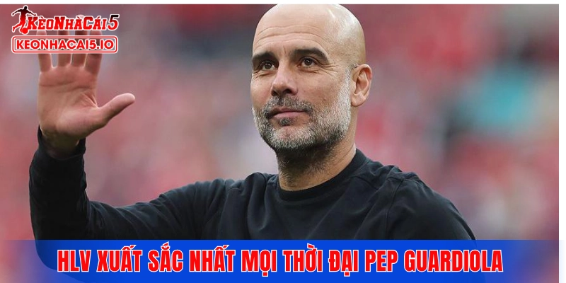 HLV xuất sắc nhất mọi thời đại Pep Guardiola 