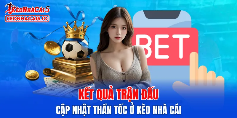 Kết quả trận đấu sẽ cập nhật thần tốc ở Kèo Nhà Cái