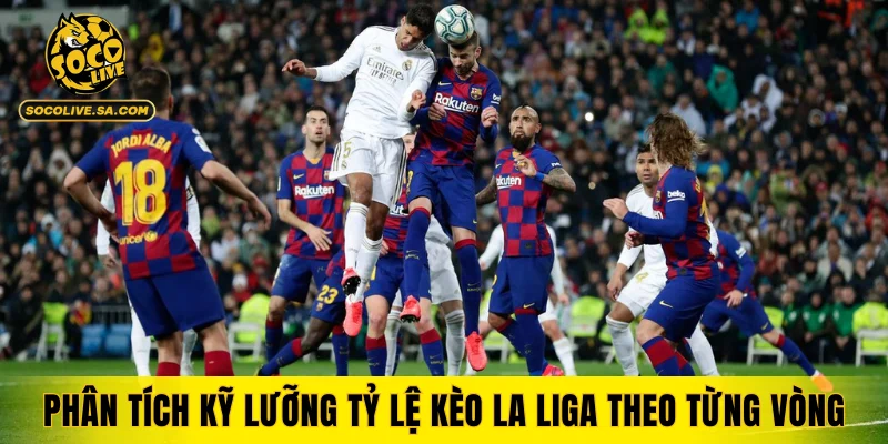 Phân tích kỹ lưỡng tỷ lệ kèo La Liga theo từng vòng