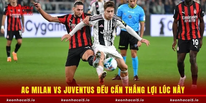 AC Milan vs Juventus đều cần thắng lợi lúc này