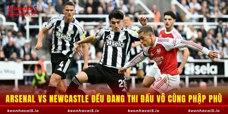 Arsenal vs Newcastle đều đang thi đấu vô cùng phập phù