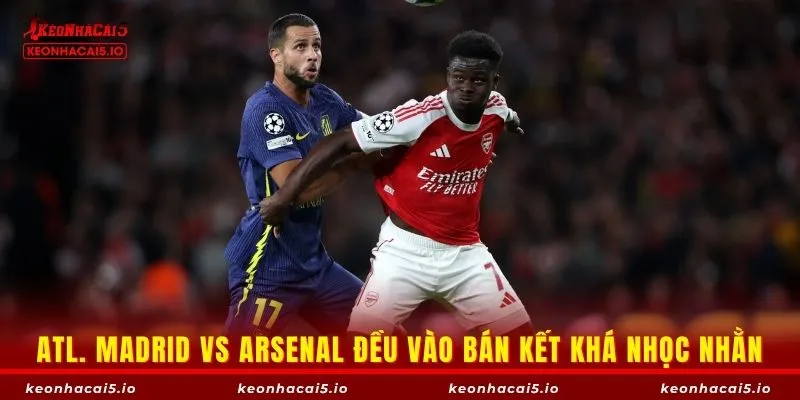 Atl. Madrid vs Arsenal đều vào bán kết khá nhọc nhằn