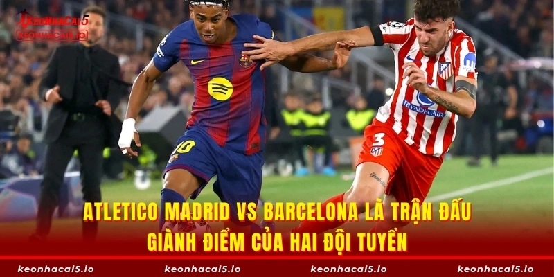 Atletico Madrid vs Barcelona là trận đấu giành điểm của hai đội tuyển