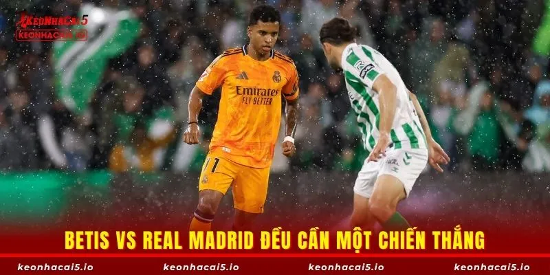 Betis vs Real Madrid đều cần một chiến thắng