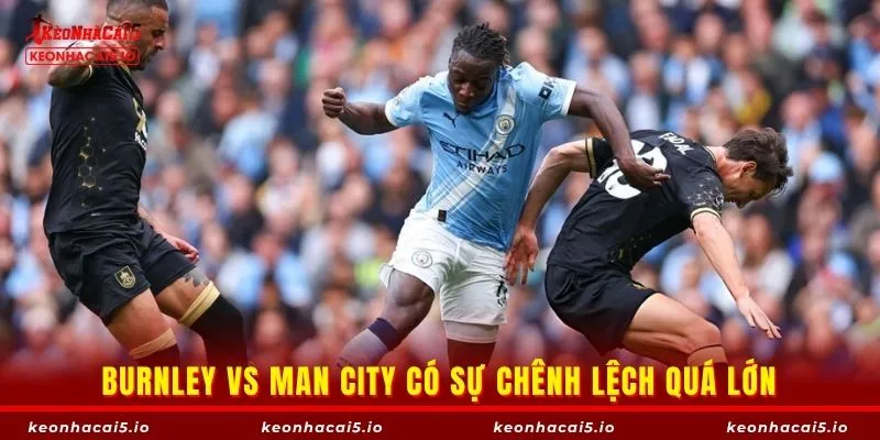 Burnley vs Man City có sự chênh lệch quá lớn