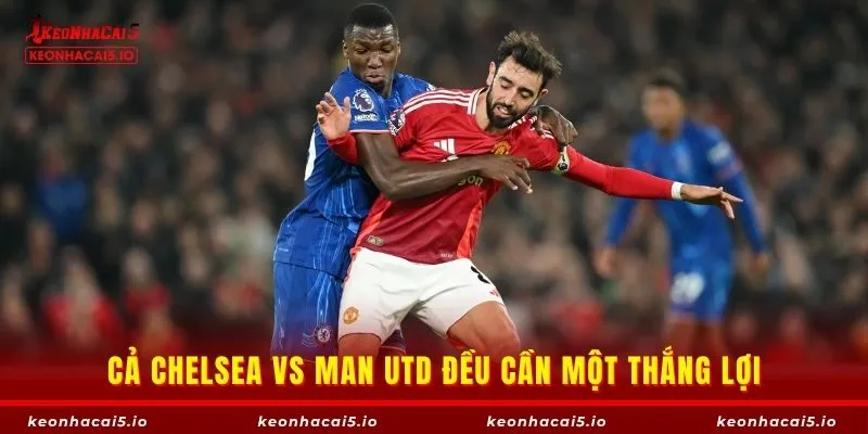 Cả Chelsea vs Man Utd đều cần một thắng lợi