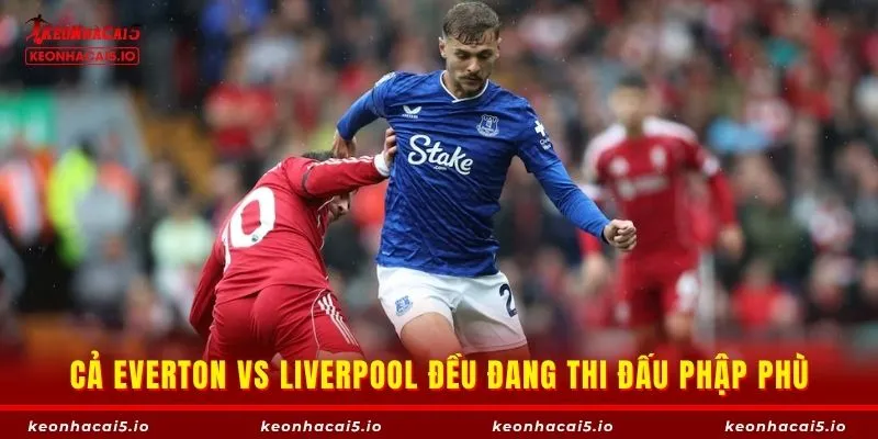 Cả Everton vs Liverpool đều đang thi đấu phập phù