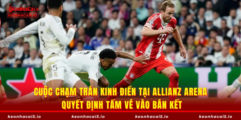 Cuộc chạm trán kinh điển tại Allianz Arena quyết định tấm vé vào bán kết