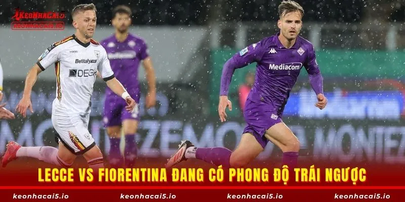 Lecce vs Fiorentina đang có phong độ trái ngược