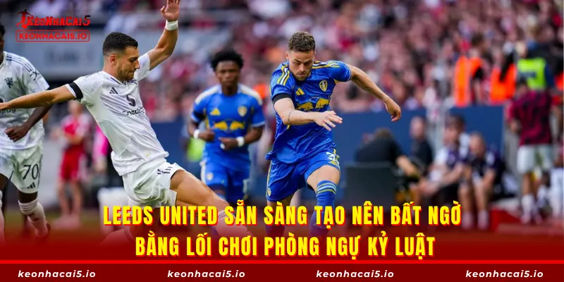 Leeds United sẵn sàng tạo nên bất ngờ bằng lối chơi phòng ngự kỷ luật
