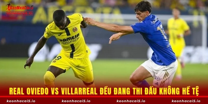 Real Oviedo vs Villarreal đều đang thi đấu không hề tệ