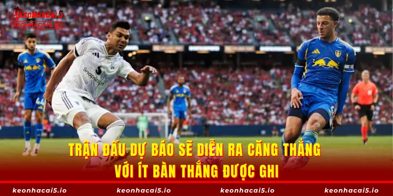 Trận đấu dự báo sẽ diễn ra căng thẳng với ít bàn thắng được ghi