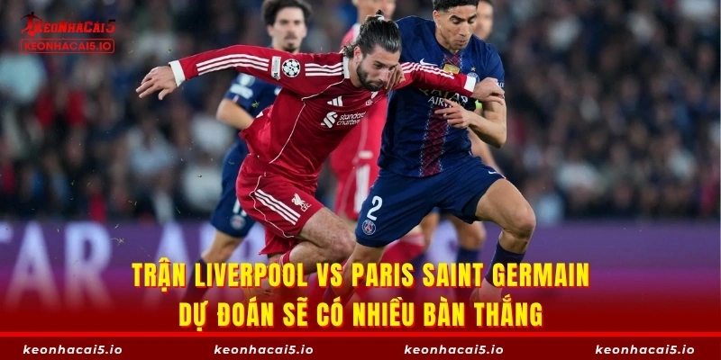 Trận Liverpool vs Paris Saint Germain dự đoán sẽ có nhiều bàn thắng