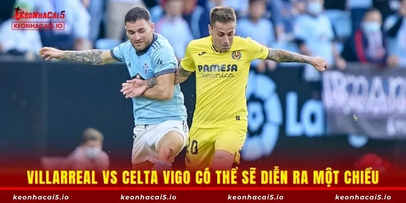 Villarreal vs Celta Vigo có thể sẽ diễn ra một chiều